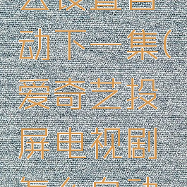 爱奇艺投屏电视怎么设置自动下一集(爱奇艺投屏电视剧怎么自动播放下一集)