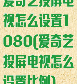 爱奇艺投屏电视怎么设置1080(爱奇艺投屏电视怎么设置比例)