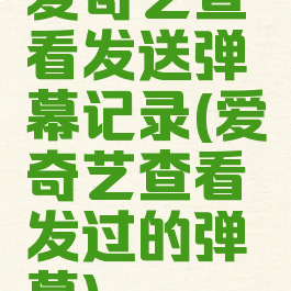 爱奇艺查看发送弹幕记录(爱奇艺查看发过的弹幕)