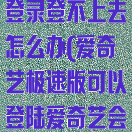 爱奇艺极速版登录登不上去怎么办(爱奇艺极速版可以登陆爱奇艺会员号吗)