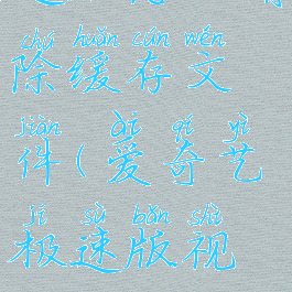 爱奇艺极速版怎么清除缓存文件(爱奇艺极速版视频储存路径)