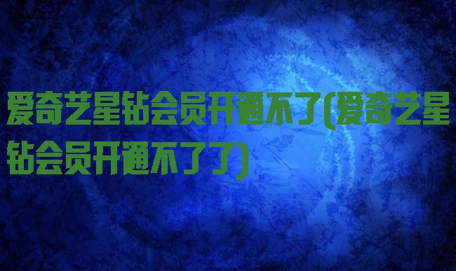 爱奇艺星钻会员开通不了(爱奇艺星钻会员开通不了了)