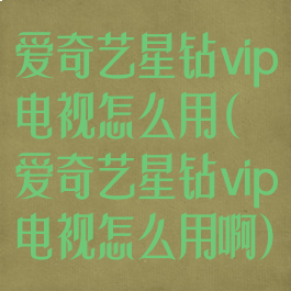 爱奇艺星钻vip电视怎么用(爱奇艺星钻vip电视怎么用啊)