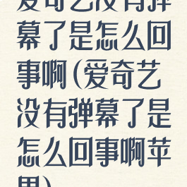 爱奇艺没有弹幕了是怎么回事啊(爱奇艺没有弹幕了是怎么回事啊苹果)