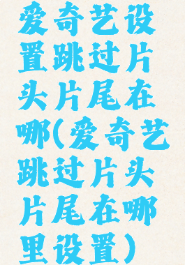 爱奇艺设置跳过片头片尾在哪(爱奇艺跳过片头片尾在哪里设置)