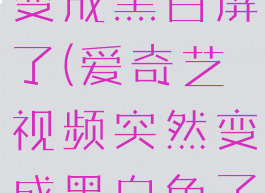 爱奇艺视频变成黑白屏了(爱奇艺视频突然变成黑白色了)