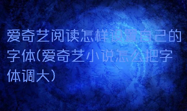 爱奇艺阅读怎样设置自己的字体(爱奇艺小说怎么把字体调大)