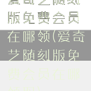 爱奇艺随刻版免费会员在哪领(爱奇艺随刻版免费会员在哪领取)