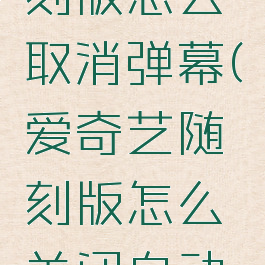 爱奇艺随刻版怎么取消弹幕(爱奇艺随刻版怎么关闭自动续费功能)