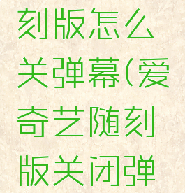 爱奇艺随刻版怎么关弹幕(爱奇艺随刻版关闭弹幕)