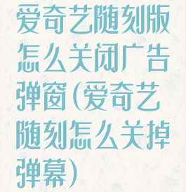 爱奇艺随刻版怎么关闭广告弹窗(爱奇艺随刻怎么关掉弹幕)