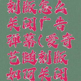 爱奇艺随刻版怎么关闭广告弹幕(爱奇艺随刻版如何关闭弹幕)