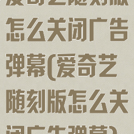 爱奇艺随刻版怎么关闭广告弹幕(爱奇艺随刻版怎么关闭广告弹幕)