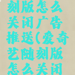 爱奇艺随刻版怎么关闭广告推送(爱奇艺随刻版怎么关闭自动续费)