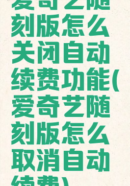 爱奇艺随刻版怎么关闭自动续费功能(爱奇艺随刻版怎么取消自动续费)