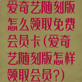 爱奇艺随刻版怎么领取免费会员卡(爱奇艺随刻版怎样领取会员?)