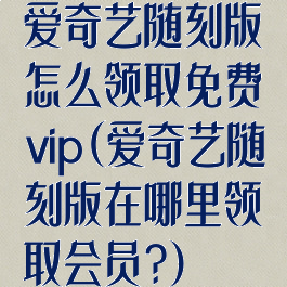 爱奇艺随刻版怎么领取免费vip(爱奇艺随刻版在哪里领取会员?)