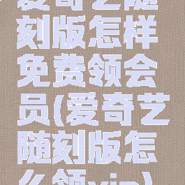 爱奇艺随刻版怎样免费领会员(爱奇艺随刻版怎么领vip)