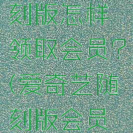 爱奇艺随刻版怎样领取会员?(爱奇艺随刻版会员怎么领取)