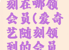 爱奇艺随刻在哪领会员(爱奇艺随刻领到的会员怎么开)