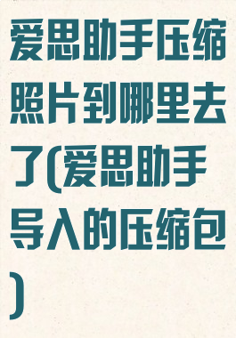 爱思助手压缩照片到哪里去了(爱思助手导入的压缩包)