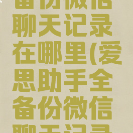 爱思助手备份微信聊天记录在哪里(爱思助手全备份微信聊天记录还在吗)
