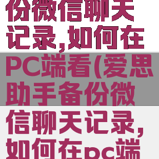 爱思助手备份微信聊天记录,如何在PC端看(爱思助手备份微信聊天记录,如何在pc端看不到)