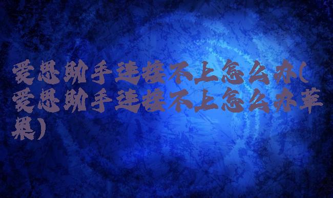 爱思助手连接不上怎么办(爱思助手连接不上怎么办苹果)