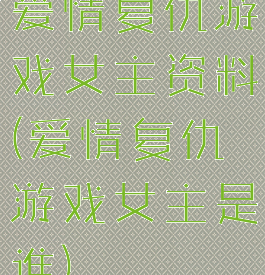 爱情复仇游戏女主资料(爱情复仇游戏女主是谁)