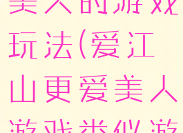爱江山更爱美人的游戏玩法(爱江山更爱美人游戏类似游戏)