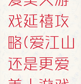 爱江山更爱美人游戏延禧攻略(爱江山还是更爱美人游戏攻略)