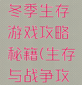特殊战争冬季生存游戏攻略秘籍(生存与战争攻略)