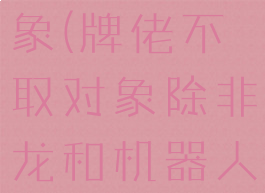 牌佬不取对象(牌佬不取对象除非龙和机器人)