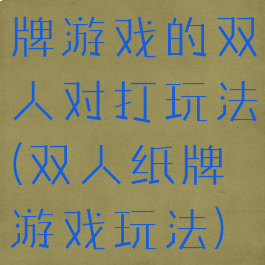 牌游戏的双人对打玩法(双人纸牌游戏玩法)