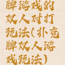 牌游戏的双人对打玩法(扑克牌双人游戏玩法)