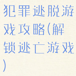 犯罪逃脱游戏攻略(解锁逃亡游戏)