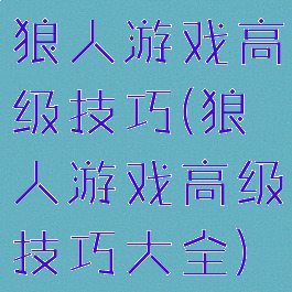 狼人游戏高级技巧(狼人游戏高级技巧大全)