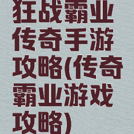 狂战霸业传奇手游攻略(传奇霸业游戏攻略)