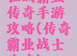 狂战霸业传奇手游攻略(传奇霸业战士攻略)