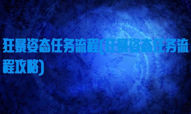 狂暴姿态任务流程(狂暴姿态任务流程攻略)