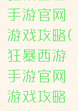 狂暴西游手游官网游戏攻略(狂暴西游手游官网游戏攻略大全)