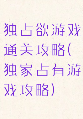 独占欲游戏通关攻略(独家占有游戏攻略)