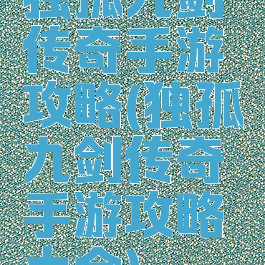 独孤九剑传奇手游攻略(独孤九剑传奇手游攻略大全)