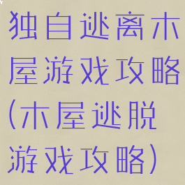 独自逃离木屋游戏攻略(木屋逃脱游戏攻略)