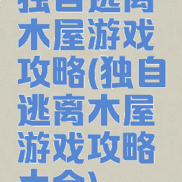 独自逃离木屋游戏攻略(独自逃离木屋游戏攻略大全)
