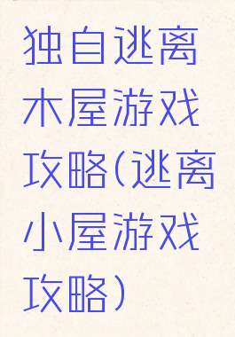 独自逃离木屋游戏攻略(逃离小屋游戏攻略)