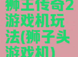 狮王传奇2游戏机玩法(狮子头游戏机)