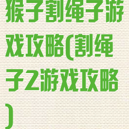 猴子割绳子游戏攻略(割绳子2游戏攻略)