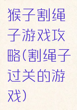 猴子割绳子游戏攻略(割绳子过关的游戏)