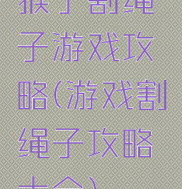 猴子割绳子游戏攻略(游戏割绳子攻略大全)